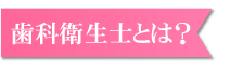 歯科衛生士とは？