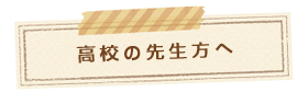 高校の先生方へ